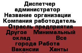 Диспетчер-администратор › Название организации ­ Компания-работодатель › Отрасль предприятия ­ Другое › Минимальный оклад ­ 23 000 - Все города Работа » Вакансии   . Ханты-Мансийский,Нефтеюганск г.